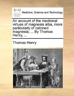 An account of the medicinal virtues of magnesia alba, more particularly of calcined magnesia; ... By Thomas Henry, ...