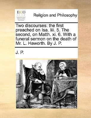 Two discourses: the first preached on Isa. liii. 5. The second, on Matth. xi. 6. With a funeral sermon on the death of Mr. L. Haworth. By J. P.