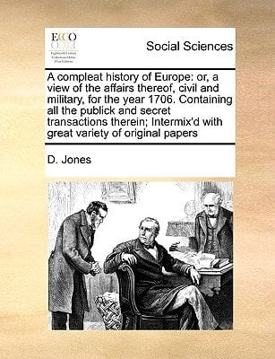 A compleat history of Europe: or, a view of the affairs thereof, civil and military, for the year 1706. Containing all the publick and secret ... with great variety of original papers