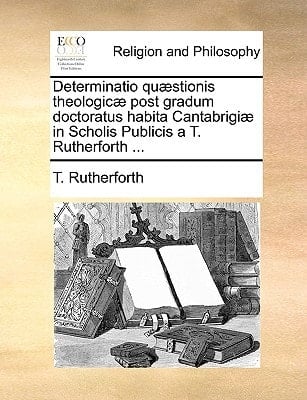 Determinatio quæstionis theologicæ post gradum doctoratus habita Cantabrigiæ in Scholis Publicis a T. Rutherforth ... (Latin Edition)
