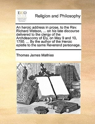 An Heroic Address in Prose, to the REV. Richard Watson, ... on His Late Discourse Delivered to the Clergy of the Archdeaconry of Ely, on May 9 and 10
