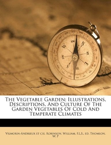The Vegetable Garden; Illustrations, Descriptions, And Culture Of The Garden Vegetables Of Cold And Temperate Climates