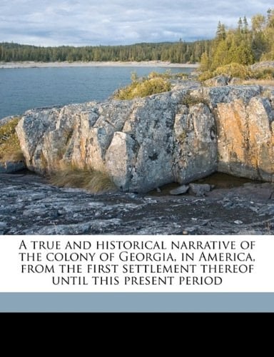A true and historical narrative of the colony of Georgia, in America, from the first settlement thereof until this present period