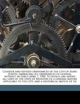 Charter and revised ordinances of the city of Saint Joseph, embracing all ordinances of general interest in force April 1, 1905. To which are added ... to the city, and a historical sketch of th