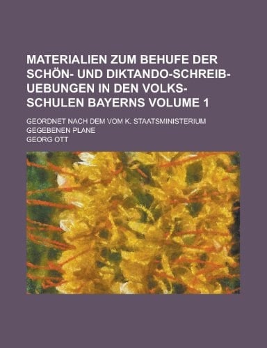 Materialien Zum Behufe Der Schön- und Diktando-Schreib-Uebungen in Den Volks-Schulen Bayerns; Geordnet Nach Dem Vom K. Staatsministerium Gegebenen Pla