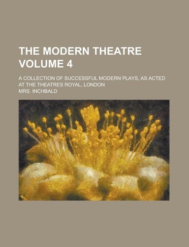 The Modern Theatre; a Collection of Successful Modern Plays, As Acted at the Theatres Royal, London Volume 4
