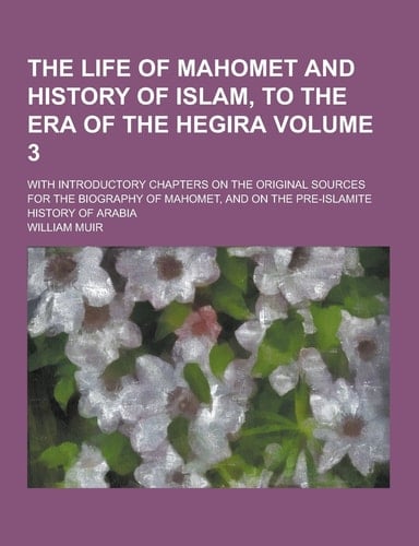 The Life of Mahomet and History of Islam, to the Era of the Hegira; with Introductory Chapters on the Original Sources for the Biography of Mahomet