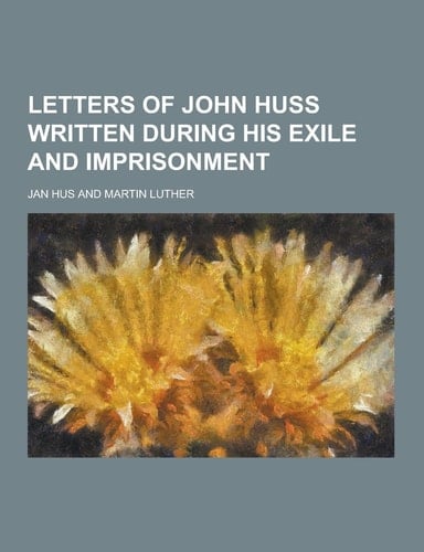 Letters of John Huss Written During His Exile and Imprisonment