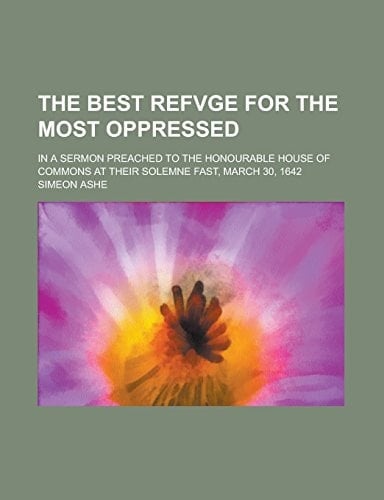 The best refvge for the most oppressed; in a sermon preached to the Honourable House of commons at their solemne fast, March 30, 1642