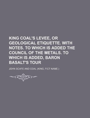 King Coal's levee, or Geological etiquette. With notes. To which is added The council of the metals. To which is added, Baron Basalt's tour