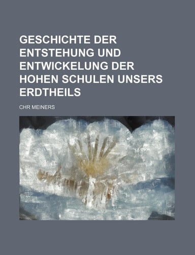 Geschichte der Entstehung und Entwickelung der hohen Schulen unsers Erdtheils