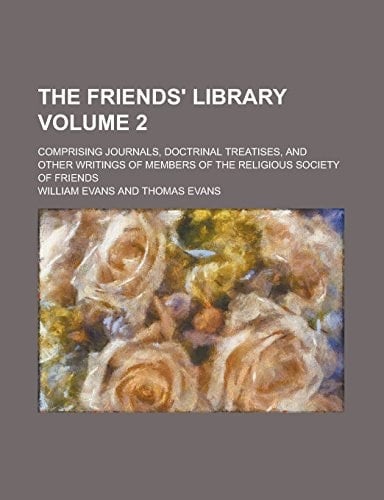 The Friends' Library; Comprising Journals, Doctrinal Treatises, and Other Writings of Members of the Religious Society of Friends Volume 2