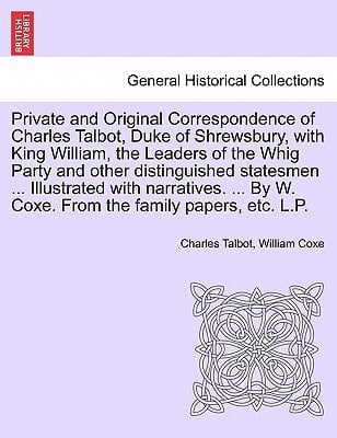 Private and Original Correspondence of Charles Talbot, Duke of Shrewsbury, with King William, the Leaders of the Whig Party and other distinguished ... By W. Coxe. From the family papers, etc. L.P.