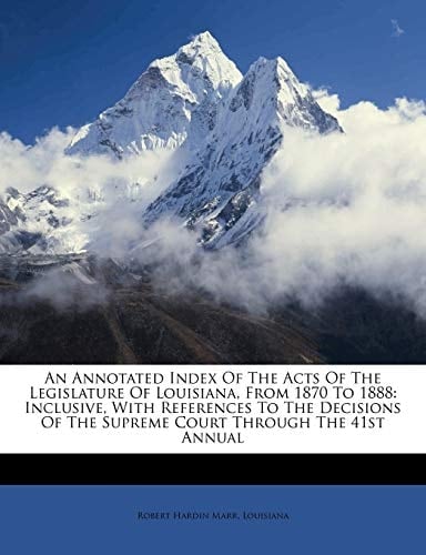 An Annotated Index Of The Acts Of The Legislature Of Louisiana, From 1870 To 1888: Inclusive, With References To The Decisions Of The Supreme Court Through The 41st Annual