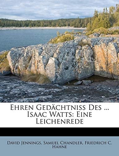 Ehren Gedächtniß Des ... Isaac Watts: Eine Leichenrede (German Edition)