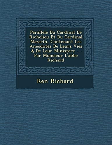 Parallele Du Cardinal De Richelieu Et Du Cardinal Mazarin, Contenant Les Anecdotes De Leurs Vies & De Leur Ministere ... Par Monsieur L'abbe Richard (French Edition)