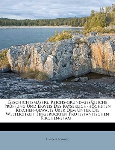 Geschichtsmäßig, Reichs-grund-gesäzliche Prüffung Und Erweis Des Kayserlich-höchsten Kirchen-gewalts Über Dem Unter Die Weltlichkeit Eingeruckten Protestantischen Kirchen-staat... (German Edition)