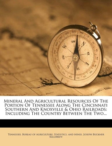 Mineral and Agricultural Resources of the Portion of Tennessee Along the Cincinnati Southern and Knoxville & Ohio Railroads: Including the Country Bet