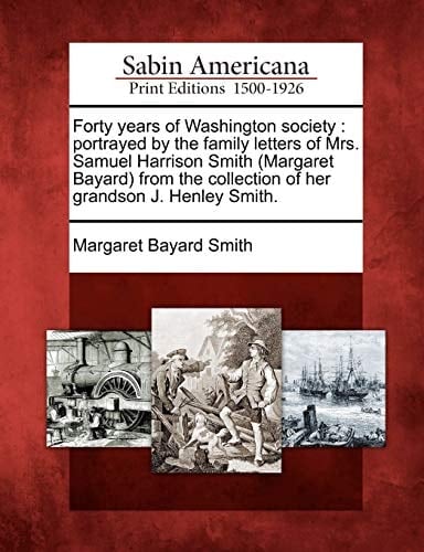 Forty years of Washington society: portrayed by the family letters of Mrs. Samuel Harrison Smith (Margaret Bayard) from the collection of her grandson J. Henley Smith.