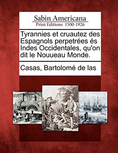 Tyrannies et cruautez des Espagnols perpetrées és Indes Occidentales, qu'on dit le Nouueau Monde. (French Edition)