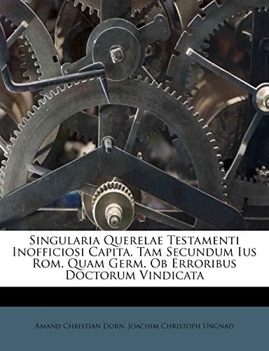 Singularia Querelae Testamenti Inofficiosi Capita, Tam Secundum Ius Rom. Quam Germ. Ob Erroribus Doctorum Vindicata