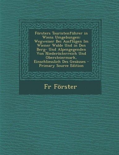 Forsters Touristenfuhrer in Wiens Umgebungen: Wegweiser Bei Ausflugen Im Wiener Walde Und in Den Berg- Und Alpengegenden Von Niederosterreich Und Ober (German Edition)