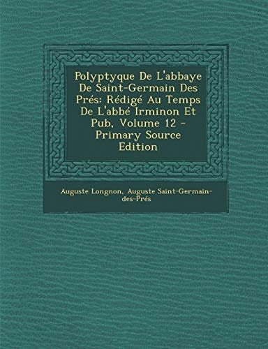 Polyptyque de L'Abbaye de Saint-Germain Des Pres: Redige Au Temps de L'Abbe Irminon Et Pub, Volume 12 - Primary Source Edition (Latin Edition)