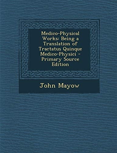 Medico-Physical Works: Being a Translation of Tractatus Quinque Medico-Physici - Primary Source Edition