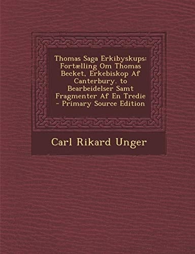 Thomas Saga Erkibyskups: Fortælling Om Thomas Becket, Erkebiskop Af Canterbury. to Bearbeidelser Samt Fragmenter Af En Tredie (Icelandic Edition)
