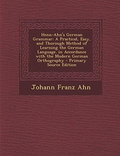 Henn-Ahn's German Grammar A Practical, Easy, and Thorough Method of Learning the German Language. in Accordance with the Modern German Orthograp