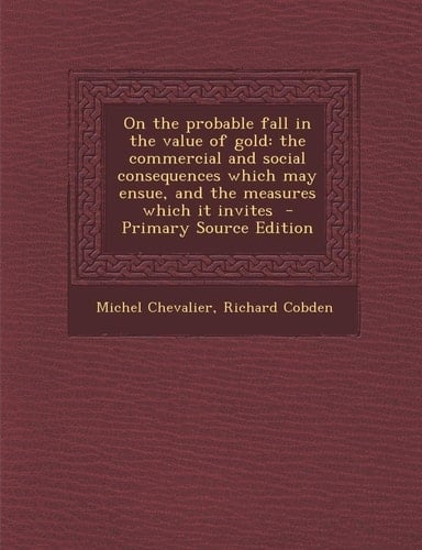 On the Probable Fall in the Value of Gold The Commercial and Social Consequences Which May Ensue, and the Measures Which It Invites - Primary Source