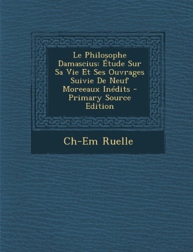 Le Philosophe Damascius Étude Sur Sa Vie Et Ses Ouvrages Suivie de Neuf Moreeaux Inédits - Primary Source Edition