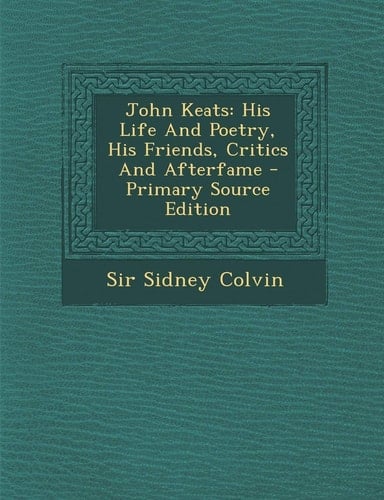 John Keats His Life and Poetry, His Friends, Critics and Afterfame - Primary Source Edition