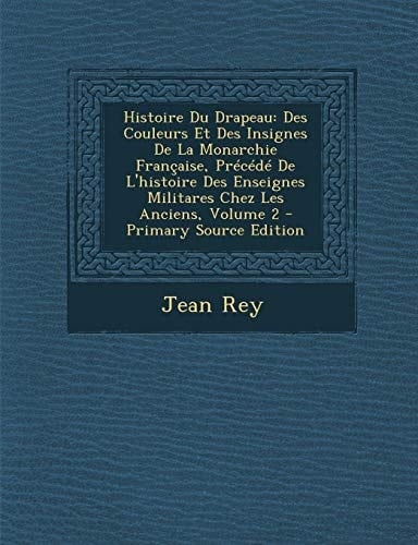 Histoire Du Drapeau Des Couleurs Et Des Insignes de la Monarchie Française, Précédé de L'Histoire Des Enseignes Militares Chez Les Anciens, Volume 2