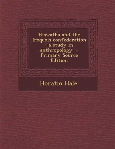 Hiawatha and the Iroquois Confederation A Study in Anthropology - Primary Source Edition