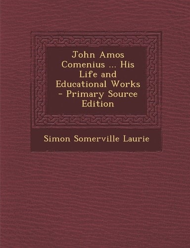 John Amos Comenius ... His Life and Educational Works - Primary Source Edition