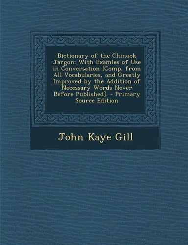 Dictionary of the Chinook Jargon With Examles of Use in Conversation [Comp. from All Vocabularies, and Greatly Improved by the Addition of Necessary