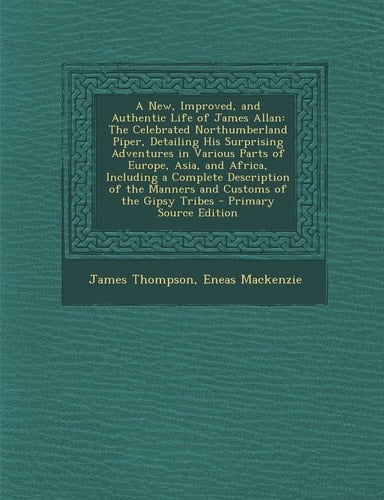 A New, Improved, and Authentic Life of James Allan The Celebrated Northumberland Piper, Detailing His Surprising Adventures in Various Parts of Europ