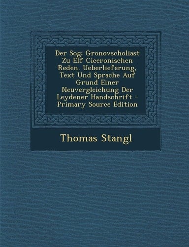 Der Sog Gronovscholiast Zu Elf Ciceronischen Reden. Ueberlieferung, Text und Sprache Auf Grund Einer Neuvergleichung Der Leyde