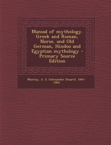 Manual of Mythology. Greek and Roman, Norse, and Old German, Hindoo and Egyptian Mythology - Primary Source Edition