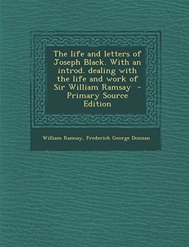 The Life and Letters of Joseph Black. with an Introd. Dealing with the Life and Work of Sir William Ramsay - Primary Source Edition