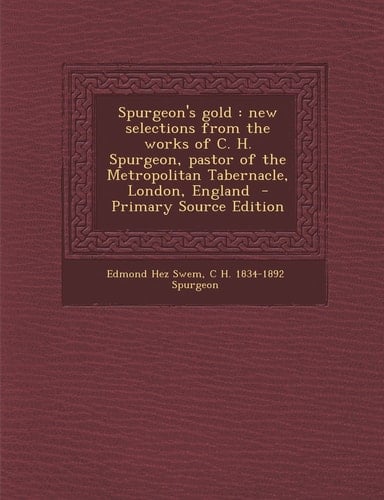 Spurgeon's Gold New Selections from the Works of C. H. Spurgeon, Pastor of the Metropolitan Tabernacle, London, England - Primary Source Edition