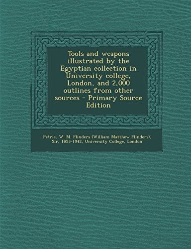 Tools and Weapons Illustrated by the Egyptian Collection in University College, London, and 2,000 Outlines from Other Sources - Primary Source Edition
