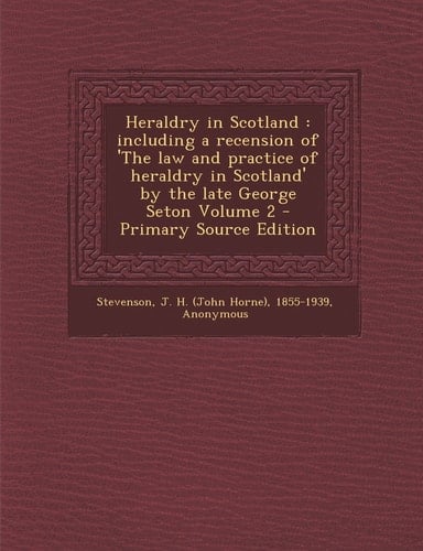 Heraldry in Scotland Including a Recension of 'the Law and Practice of Heraldry in Scotland' by the Late George Seton Volume 2 - Primary Source Edit