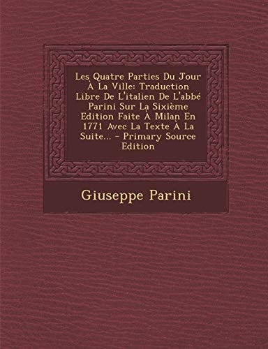 Les Quatre Parties Du Jour a la Ville Traduction Libre de L'Italien de L'Abbé Parini Sur la Sixième Edition Faite a Milan en 1771 Avec la Texte a La