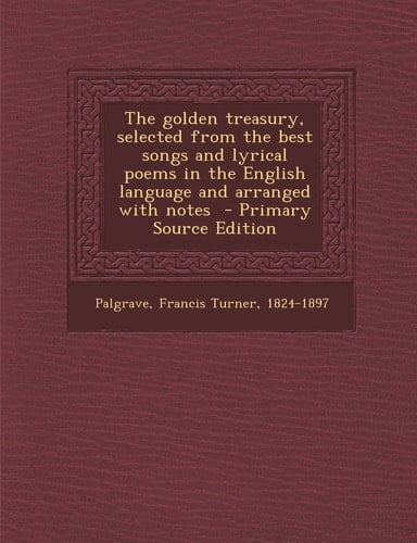 The Golden Treasury, Selected from the Best Songs and Lyrical Poems in the English Language and Arranged with Notes - Primary Source Edition