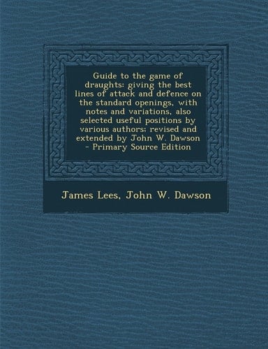 Guide to the Game of Draughts Giving the Best Lines of Attack and Defence on the Standard Openings, with Notes and Variations, Also Selected Useful P
