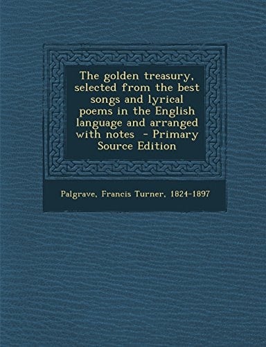 The Golden Treasury, Selected from the Best Songs and Lyrical Poems in the English Language and Arranged with Notes - Primary Source Edition