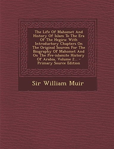 The Life of Mahomet and History of Islam to the Era of the Hegira With Introductory Chapters on the Original Sources for the Biography of Mahomet And