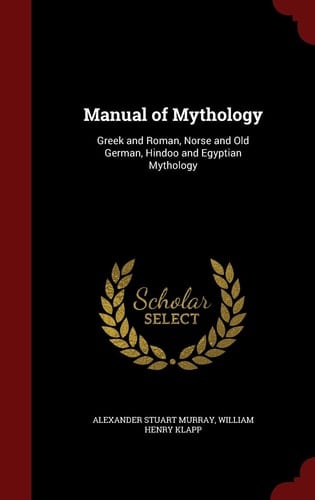 Manual of Mythology Greek and Roman, Norse and Old German, Hindoo and Egyptian Mythology